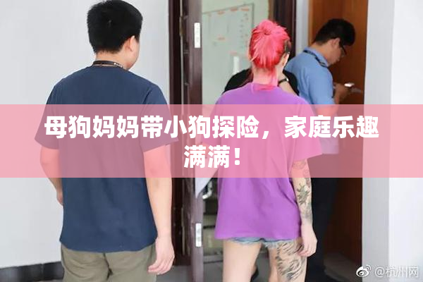 母狗妈妈带小狗探险，家庭乐趣满满！