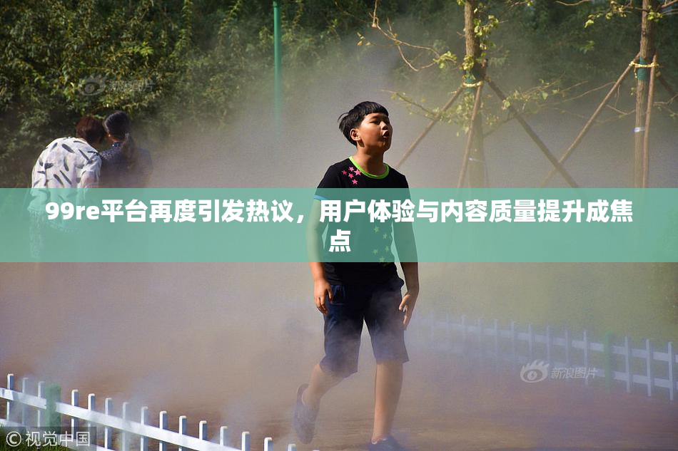 99re平台再度引发热议，用户体验与内容质量提升成焦点