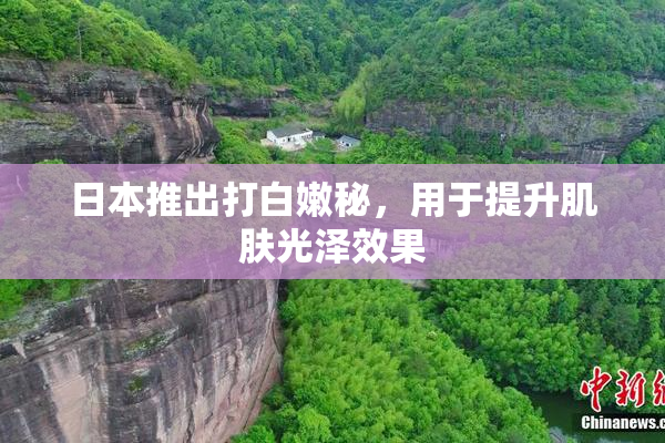 日本推出打白嫩秘，用于提升肌肤光泽效果