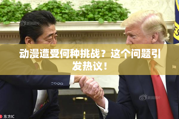 动漫遭受何种挑战？这个问题引发热议！