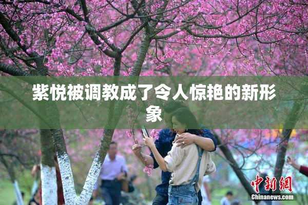 紫悦被调教成了令人惊艳的新形象