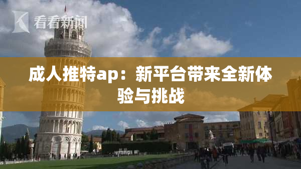 成人推特ap：新平台带来全新体验与挑战