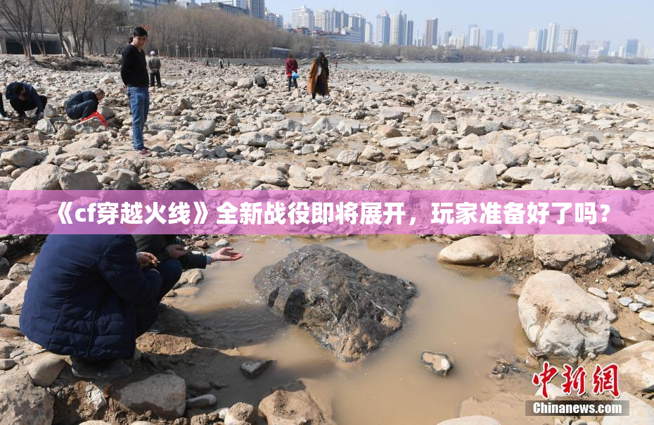《cf穿越火线》全新战役即将展开，玩家准备好了吗？