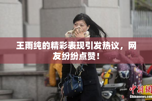 王雨纯的精彩表现引发热议，网友纷纷点赞！
