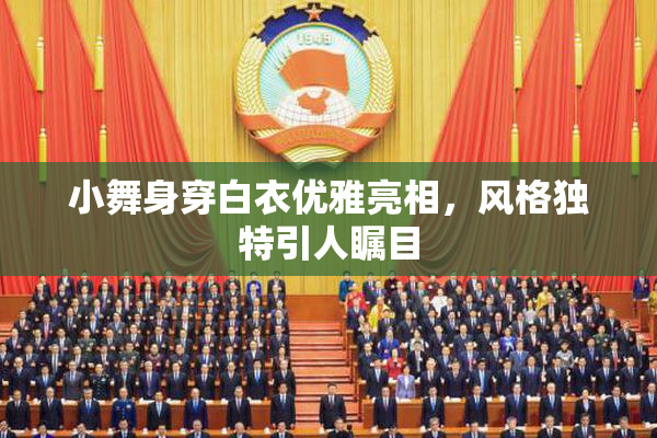 小舞身穿白衣优雅亮相，风格独特引人瞩目