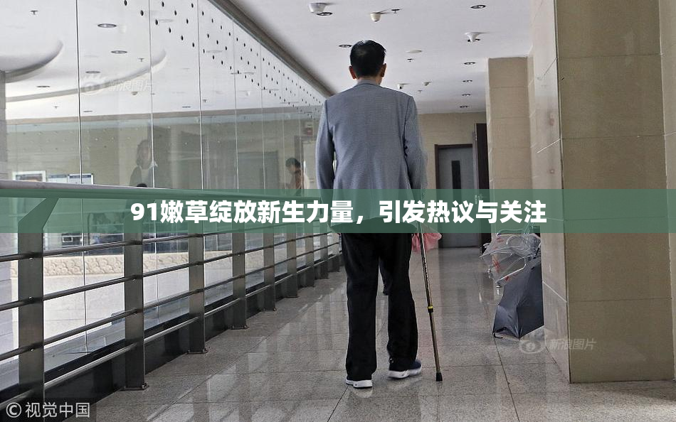 91嫩草绽放新生力量，引发热议与关注