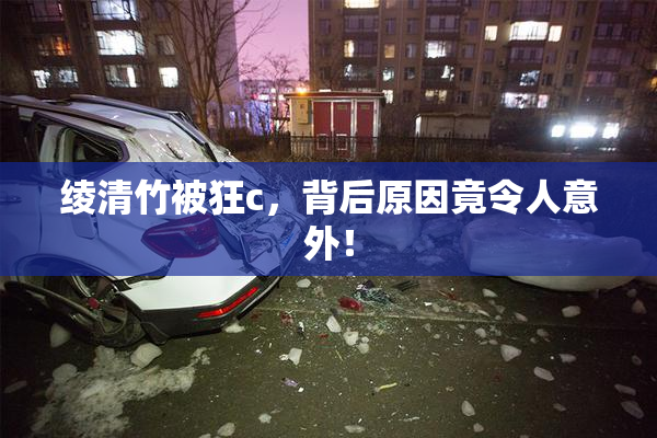 绫清竹被狂c，背后原因竟令人意外！