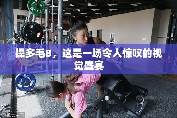 搡多毛B，这是一场令人惊叹的视觉盛宴