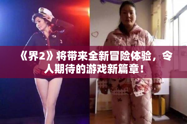 《界2》将带来全新冒险体验，令人期待的游戏新篇章！