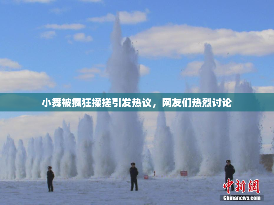 小舞被疯狂揉搓引发热议，网友们热烈讨论