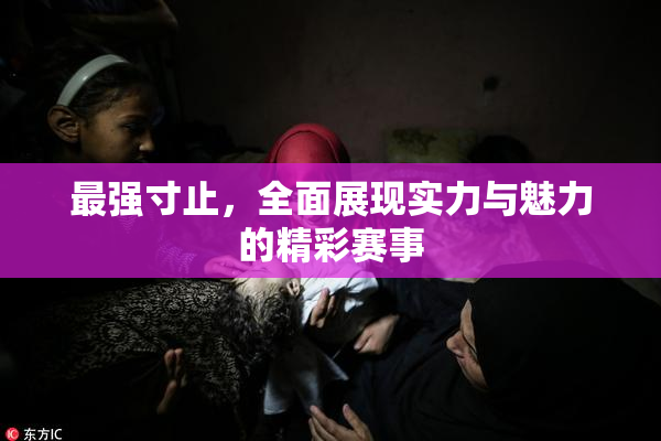 最强寸止，全面展现实力与魅力的精彩赛事