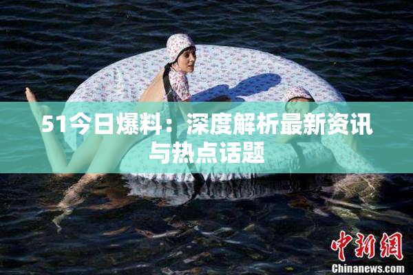 51今日爆料：深度解析最新资讯与热点话题