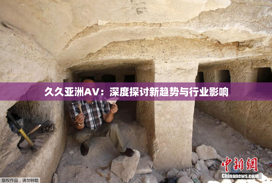 久久亚洲AV：深度探讨新趋势与行业影响