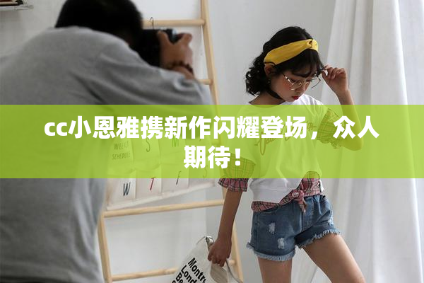 cc小恩雅携新作闪耀登场，众人期待！