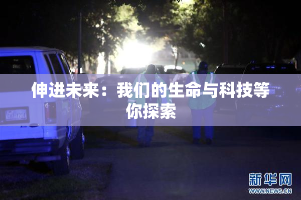 伸进未来：我们的生命与科技等你探索