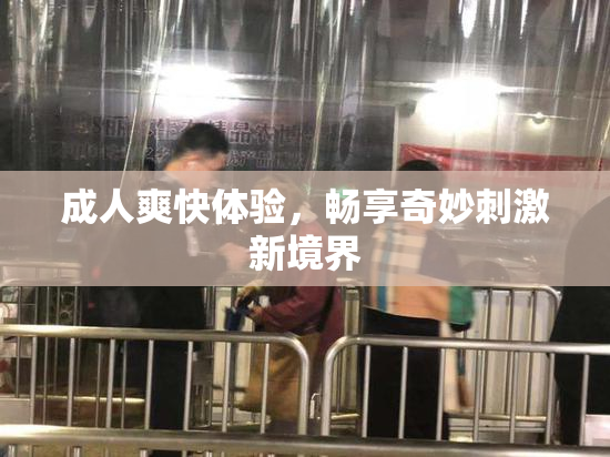 成人爽快体验，畅享奇妙刺激新境界