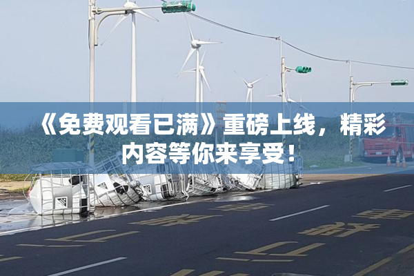 《免费观看已满》重磅上线，精彩内容等你来享受！