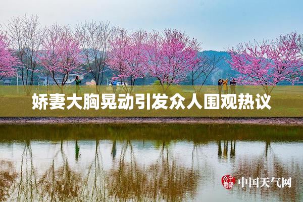 娇妻大胸晃动引发众人围观热议