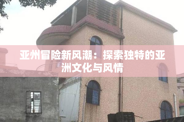 亚州冒险新风潮：探索独特的亚洲文化与风情