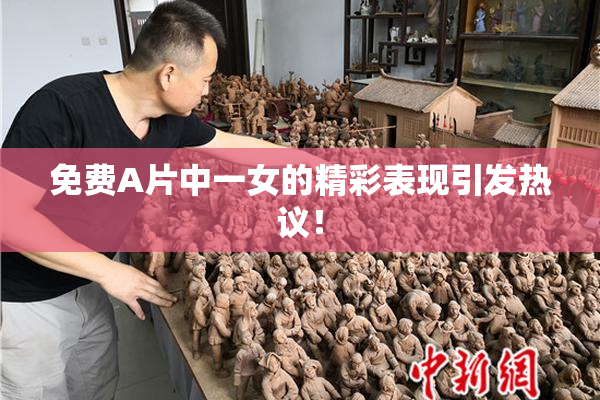 免费A片中一女的精彩表现引发热议！