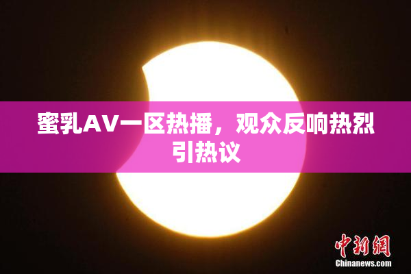 蜜乳AV一区热播，观众反响热烈引热议