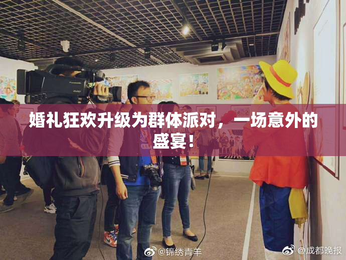 婚礼狂欢升级为群体派对，一场意外的盛宴！