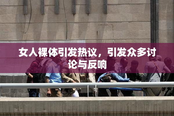 女人裸体引发热议，引发众多讨论与反响
