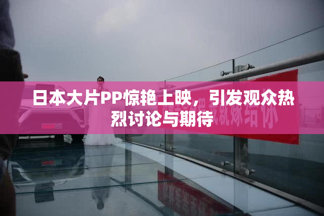 日本大片PP惊艳上映，引发观众热烈讨论与期待