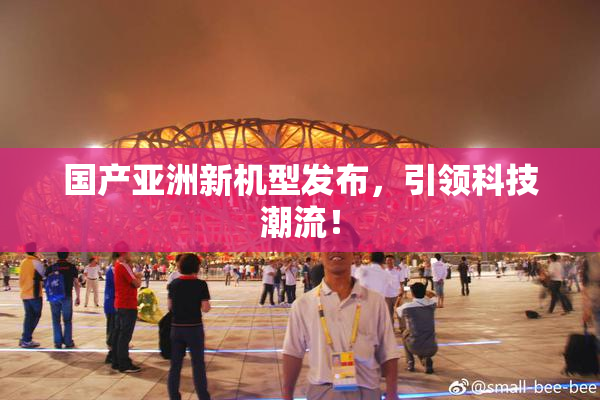 国产亚洲新机型发布，引领科技潮流！