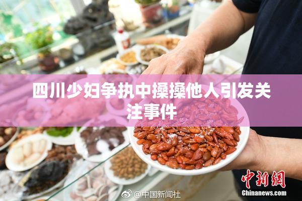 四川少妇争执中搡搡他人引发关注事件