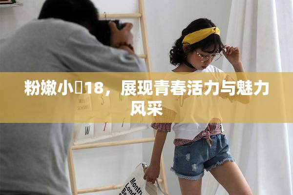 粉嫩小泬18，展现青春活力与魅力风采