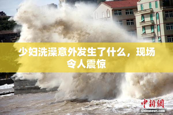 少妇洗澡意外发生了什么，现场令人震惊