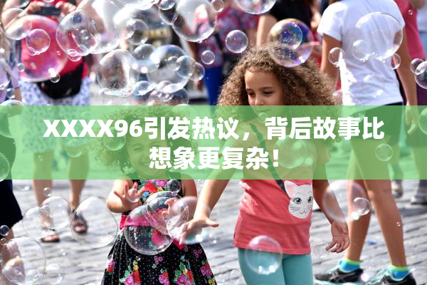 XXXX96引发热议，背后故事比想象更复杂！