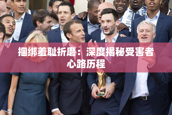 捆绑羞耻折磨：深度揭秘受害者心路历程