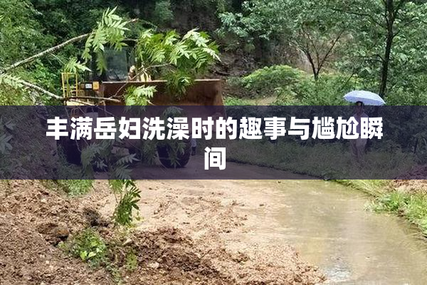 丰满岳妇洗澡时的趣事与尴尬瞬间