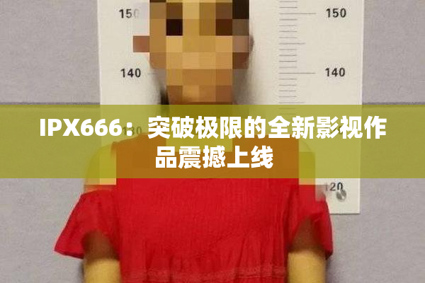 IPX666：突破极限的全新影视作品震撼上线