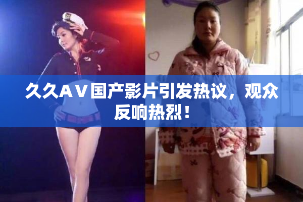 久久AⅤ国产影片引发热议，观众反响热烈！