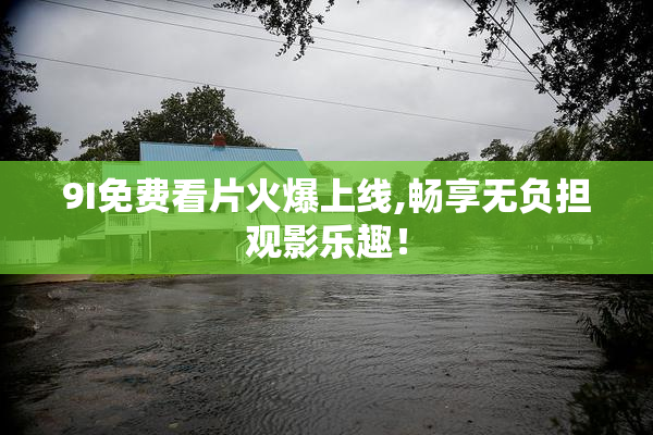 9I免费看片火爆上线,畅享无负担观影乐趣！