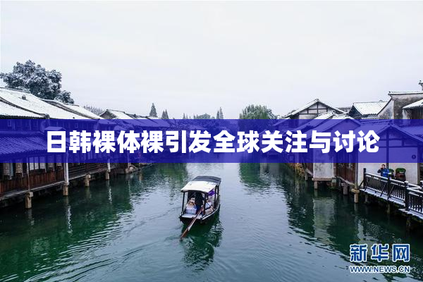 日韩裸体裸引发全球关注与讨论
