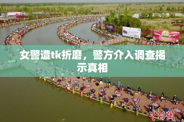 女警遭tk折磨，警方介入调查揭示真相