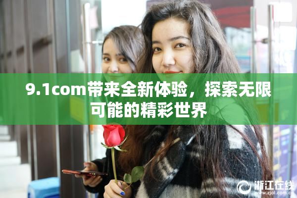 9.1com带来全新体验，探索无限可能的精彩世界