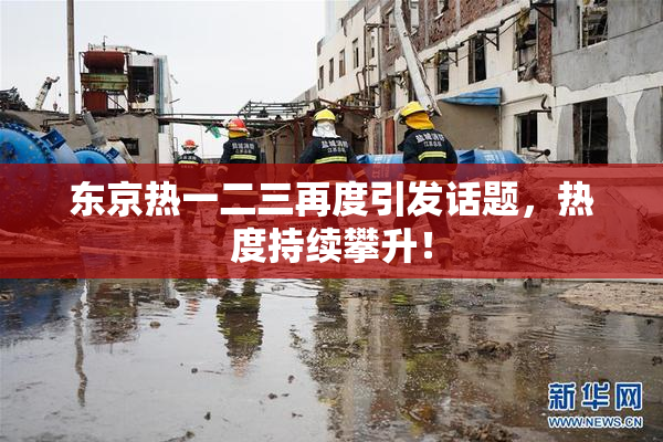 东京热一二三再度引发话题，热度持续攀升！