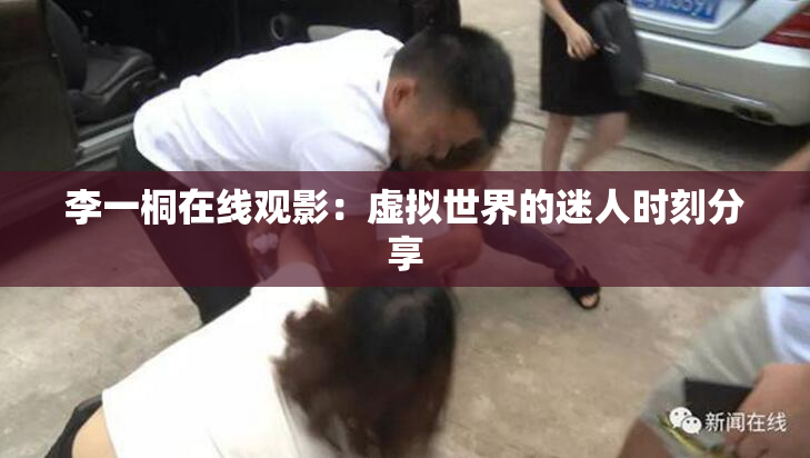 李一桐在线观影：虚拟世界的迷人时刻分享