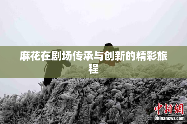 麻花在剧场传承与创新的精彩旅程