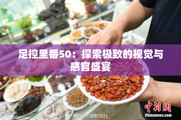 足控里番50：探索极致的视觉与感官盛宴