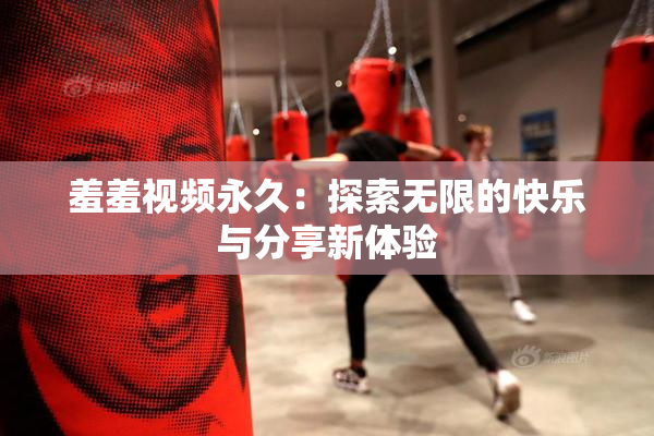 羞羞视频永久：探索无限的快乐与分享新体验