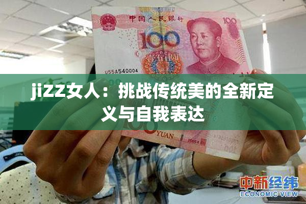 jiZZ女人：挑战传统美的全新定义与自我表达