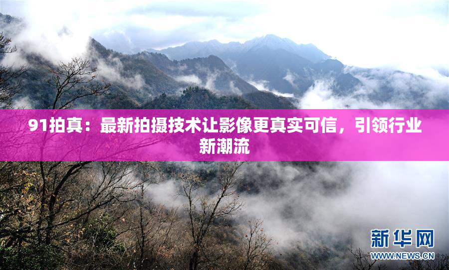 91拍真：最新拍摄技术让影像更真实可信，引领行业新潮流