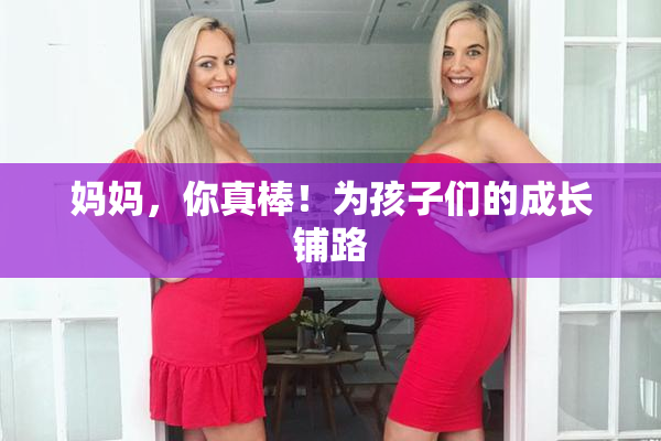 妈妈，你真棒！为孩子们的成长铺路