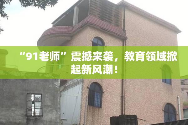 “91老师”震撼来袭，教育领域掀起新风潮！